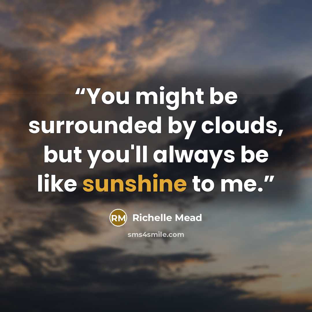 “You might be surrounded by clouds, but you'll always be like sunshine to me.” quote by Richelle Mead