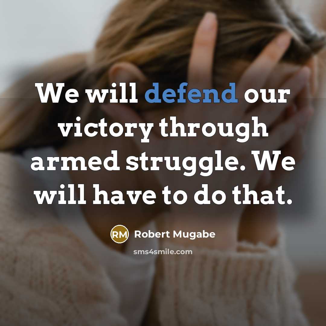 “We will defend our victory through armed struggle. We will have to do that.” quote by Robert Mugabe