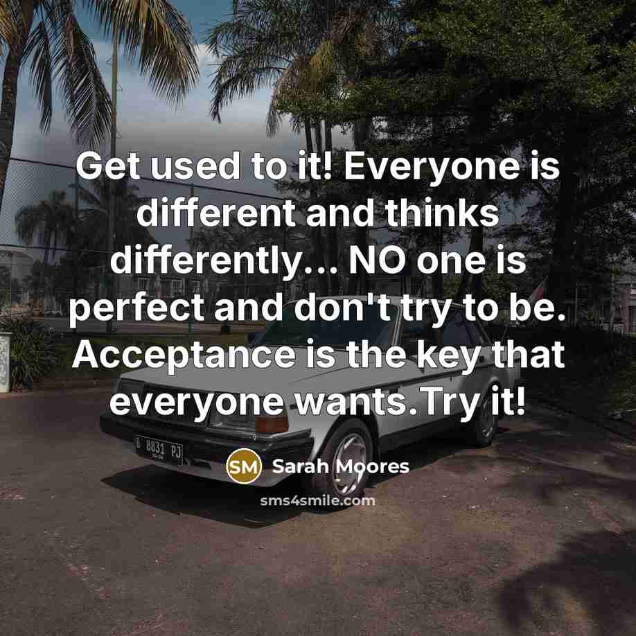 “Get used to it! Everyone is different and thinks differently... NO one is perfect and don't try to be. Acceptance is the key that everyone wants.Try it!” quote by Sarah Moores