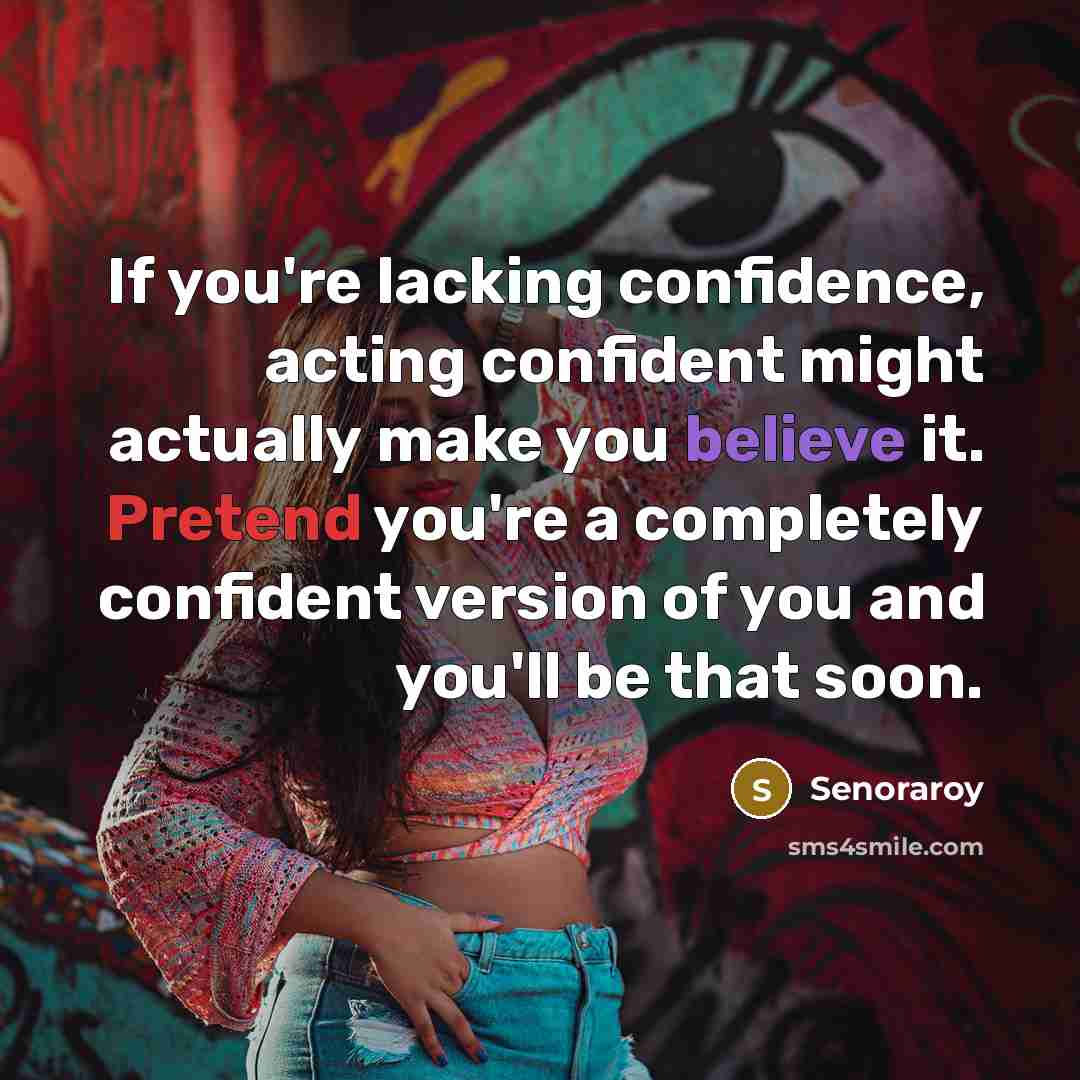 “If you're lacking confidence, acting confident might actually make you believe it. Pretend you're a completely confident version of you and you'll be that soon.” quote by Senoraroy