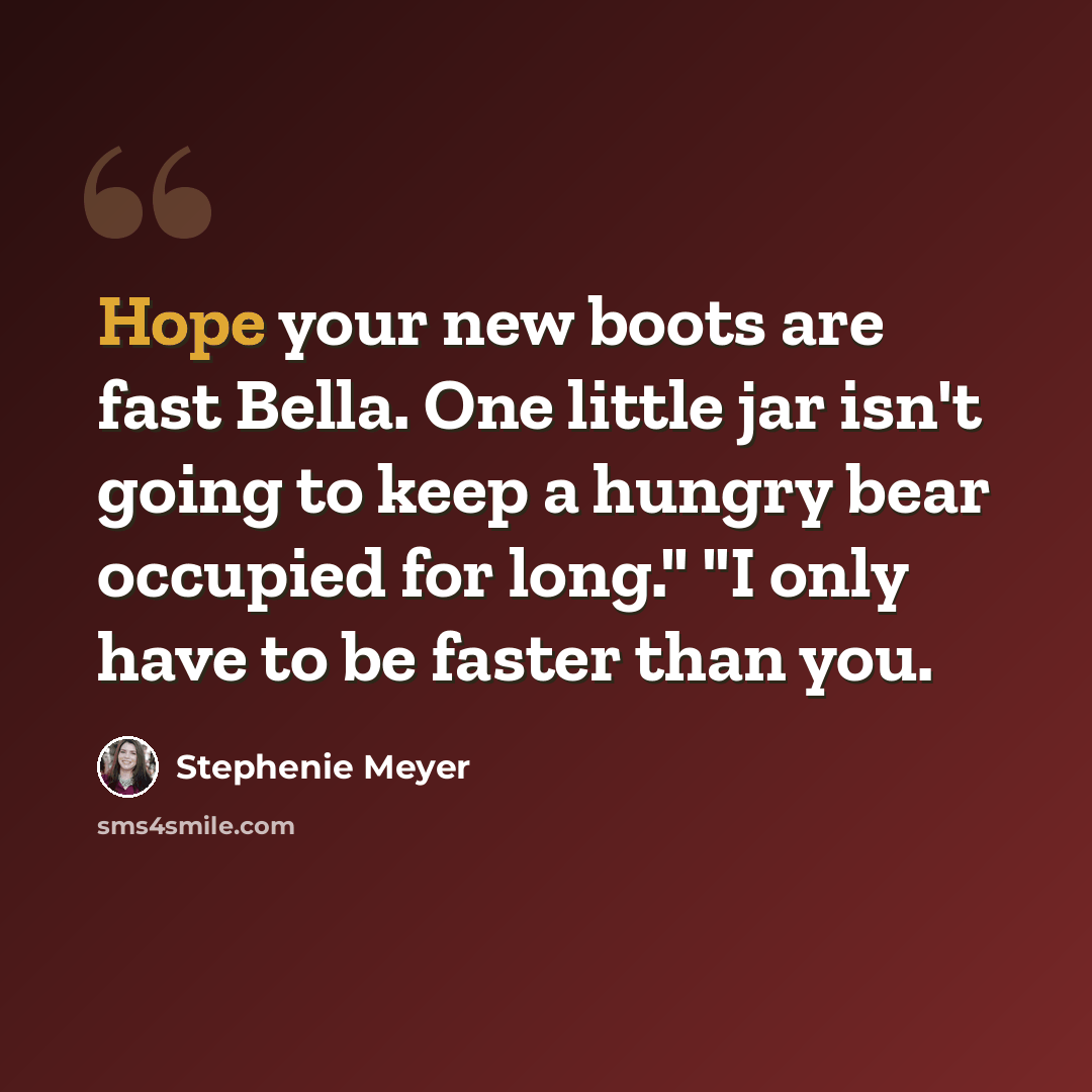 “Hope your new boots are fast Bella. One little jar isn't going to keep a hungry bear occupied for long." "I only have to be faster than you.” quote by Stephenie Meyer