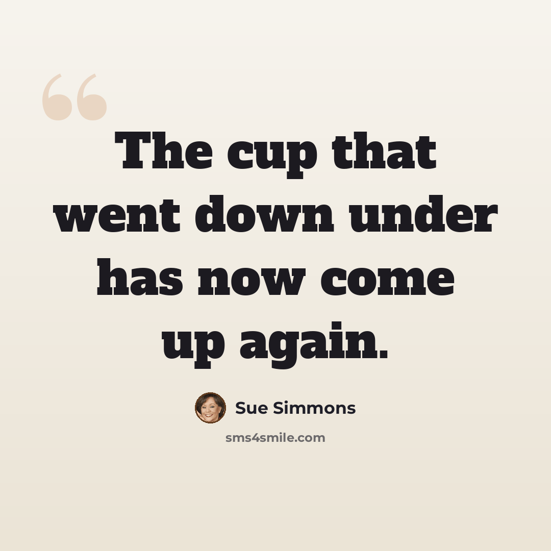 “The cup that went down under has now come up again.” quote by Sue Simmons