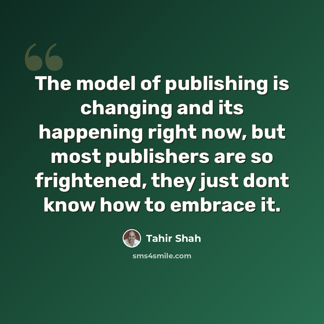 “The model of publishing is changing and its happening right now, but most publishers are so frightened, they just dont know how to embrace it.” quote by Tahir Shah
