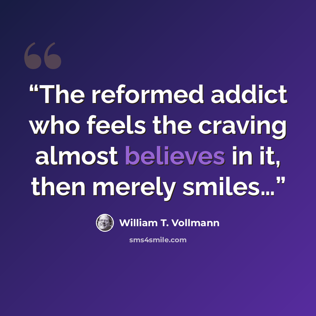 “The reformed addict who feels the craving almost believes in it, then merely smiles…” quote by William T. Vollmann