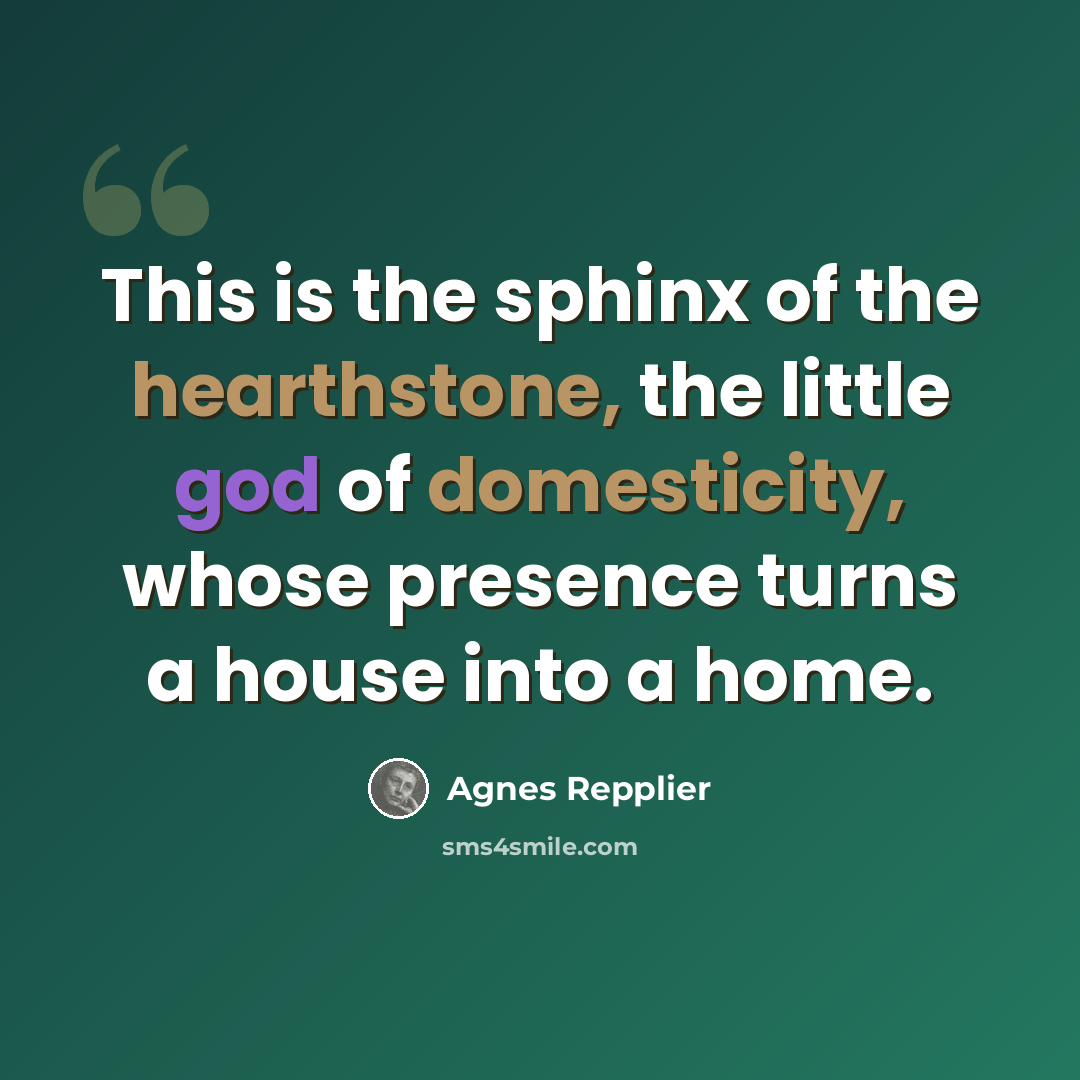“This is the sphinx of the hearthstone, the little god of domesticity, whose presence turns a house into a home.” quote by Agnes Repplier