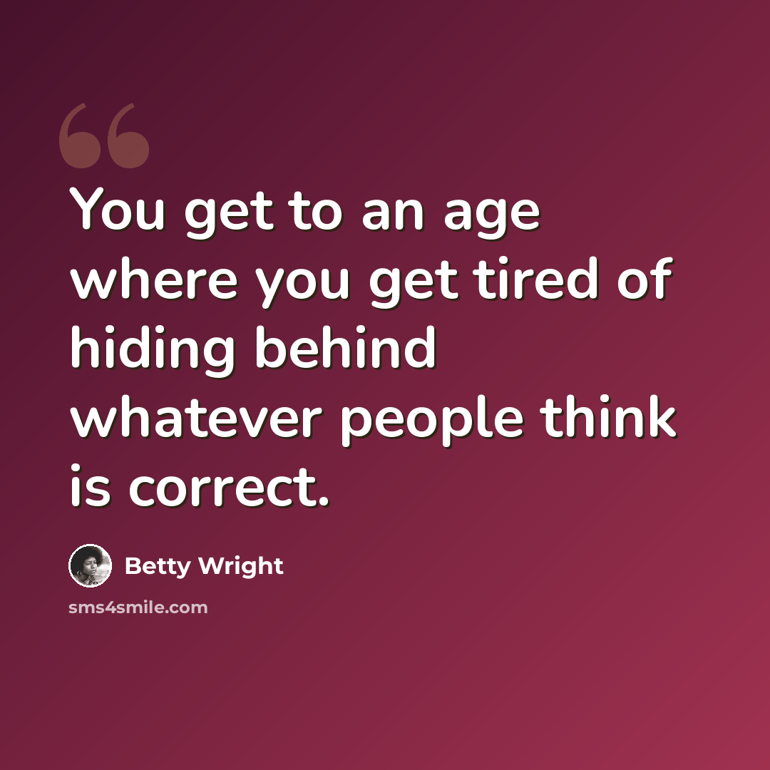 “You get to an age where you get tired of hiding behind whatever people think is correct.” quote by Betty Wright