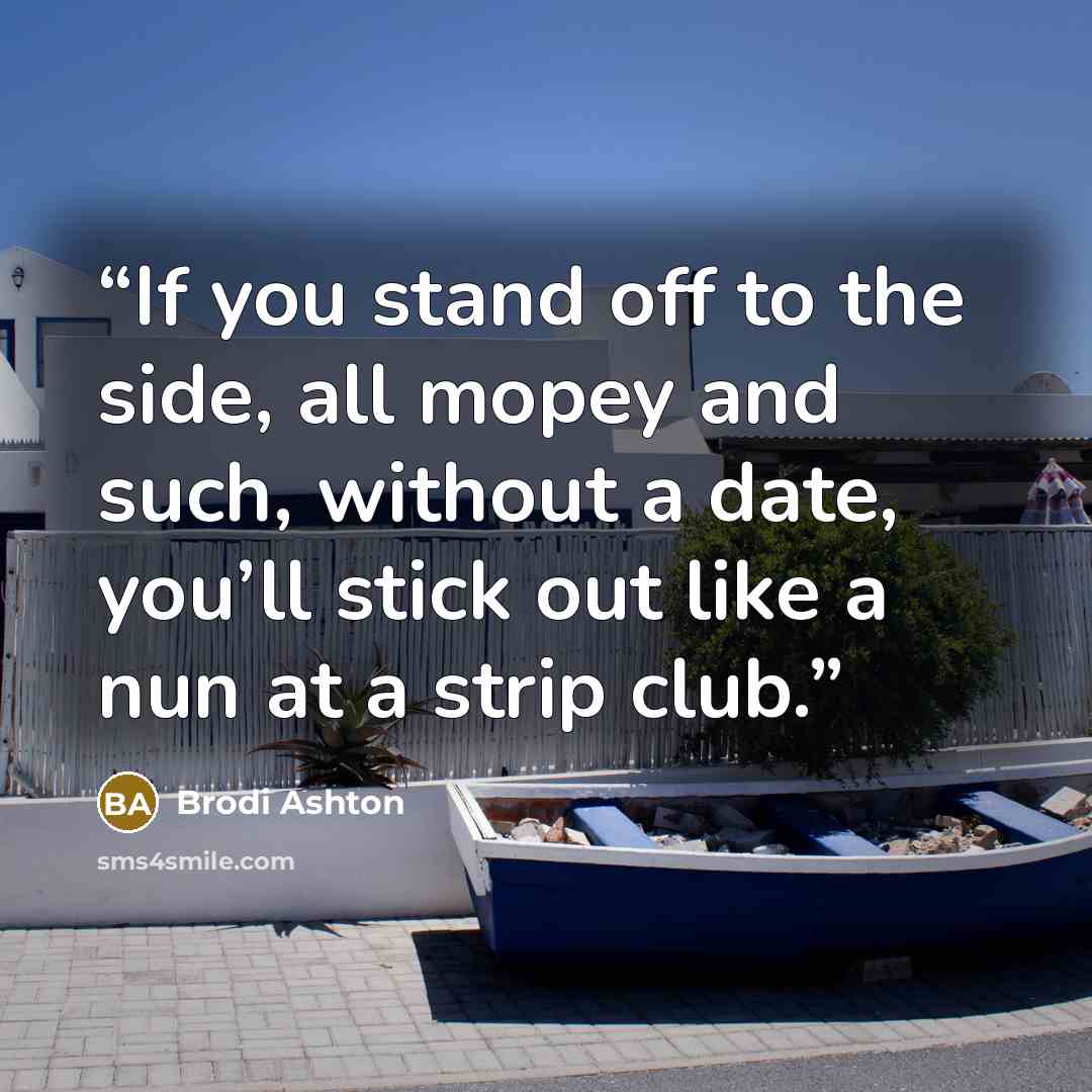 “If you stand off to the side, all mopey and such, without a date, you’ll stick out like a nun at a strip club.” quote by Brodi Ashton