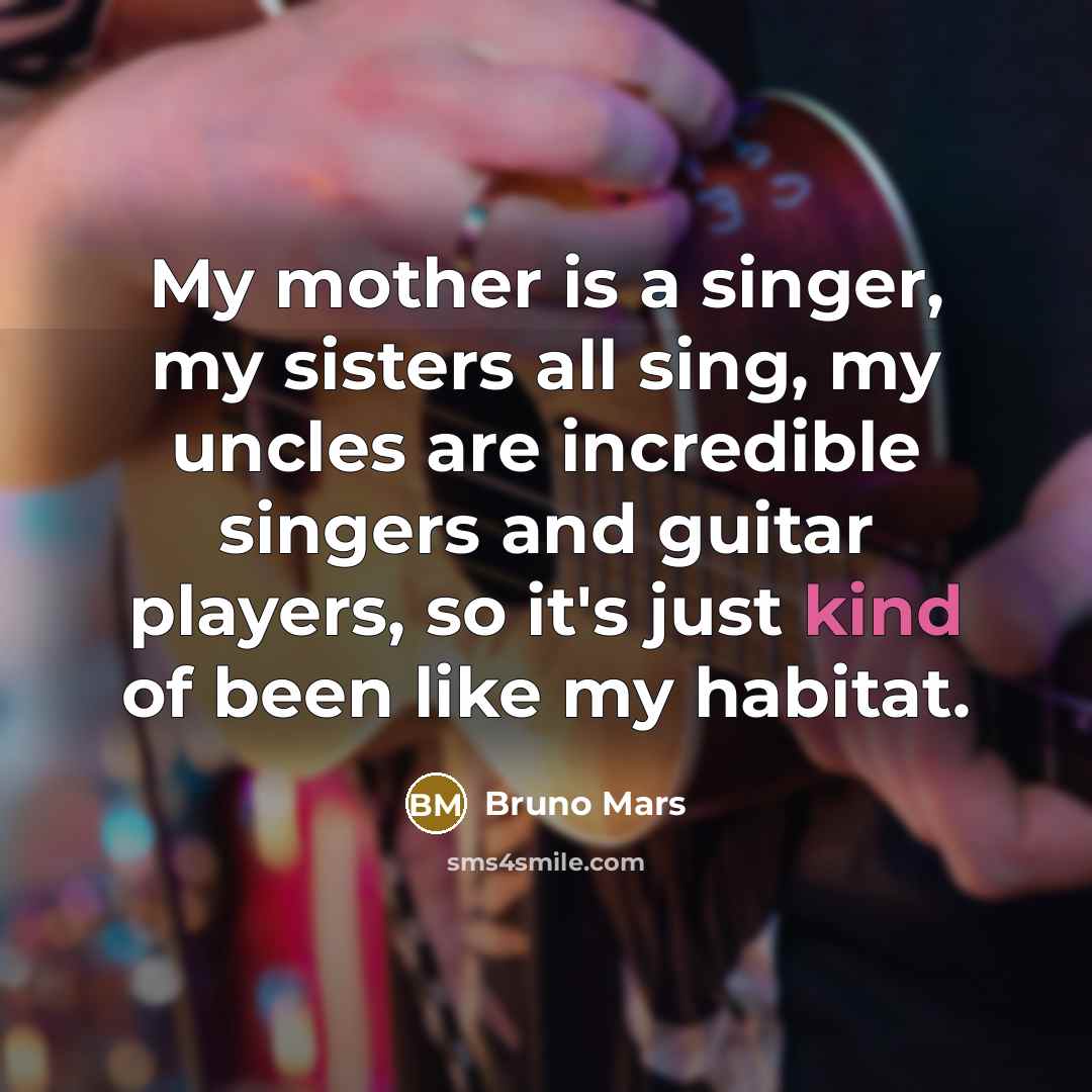 “My mother is a singer, my sisters all sing, my uncles are incredible singers and guitar players, so it's just kind of been like my habitat.” quote by Bruno Mars