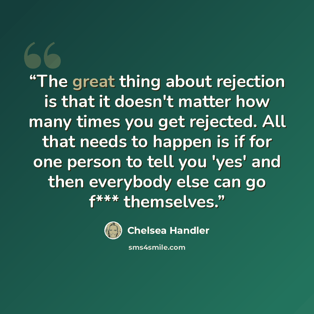 “The great thing about rejection is that it doesn't matter how many times you get rejected. All that needs to happen is if for one person to tell you 'yes' and then everybody else can go f*** themselves.” quote by Chelsea Handler