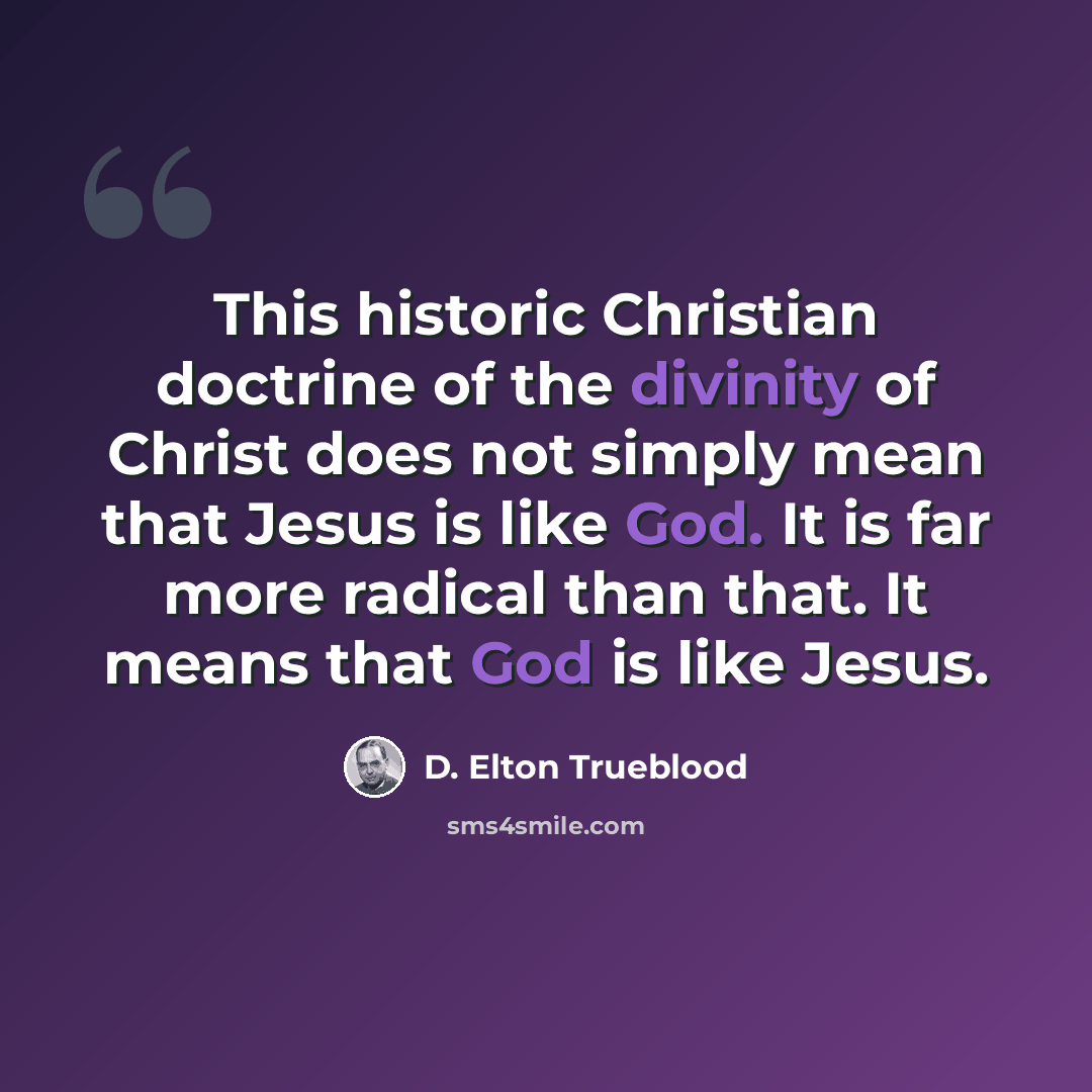 “This historic Christian doctrine of the divinity of Christ does not simply mean that Jesus is like God. It is far more radical than that. It means that God is like Jesus.” quote by D. Elton Trueblood