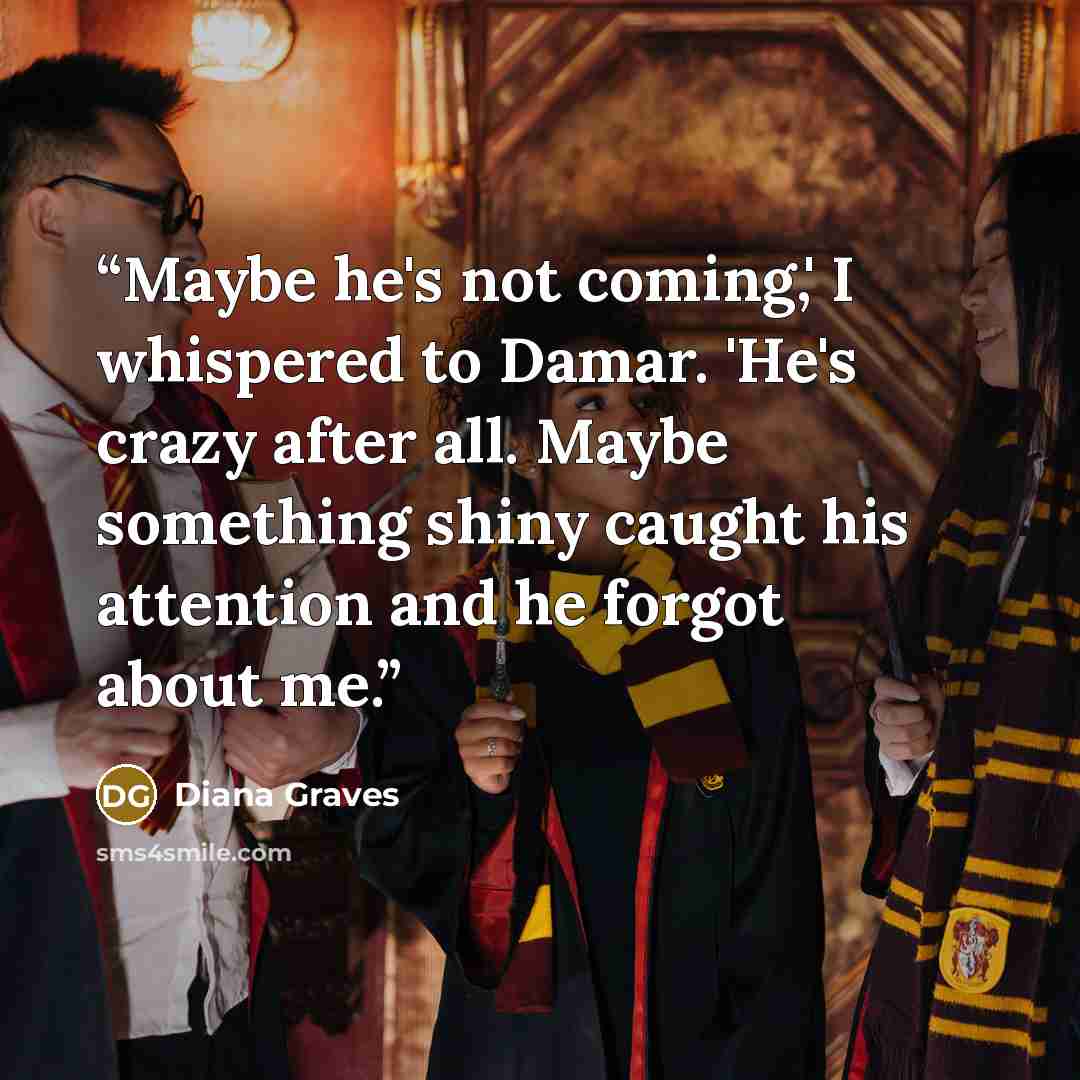 “Maybe he's not coming,' I whispered to Damar. 'He's crazy after all. Maybe something shiny caught his attention and he forgot about me.” quote by Diana Graves