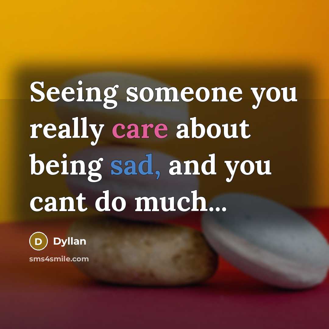 “Seeing someone you really care about being sad, and you cant do much...” quote by Dyllan