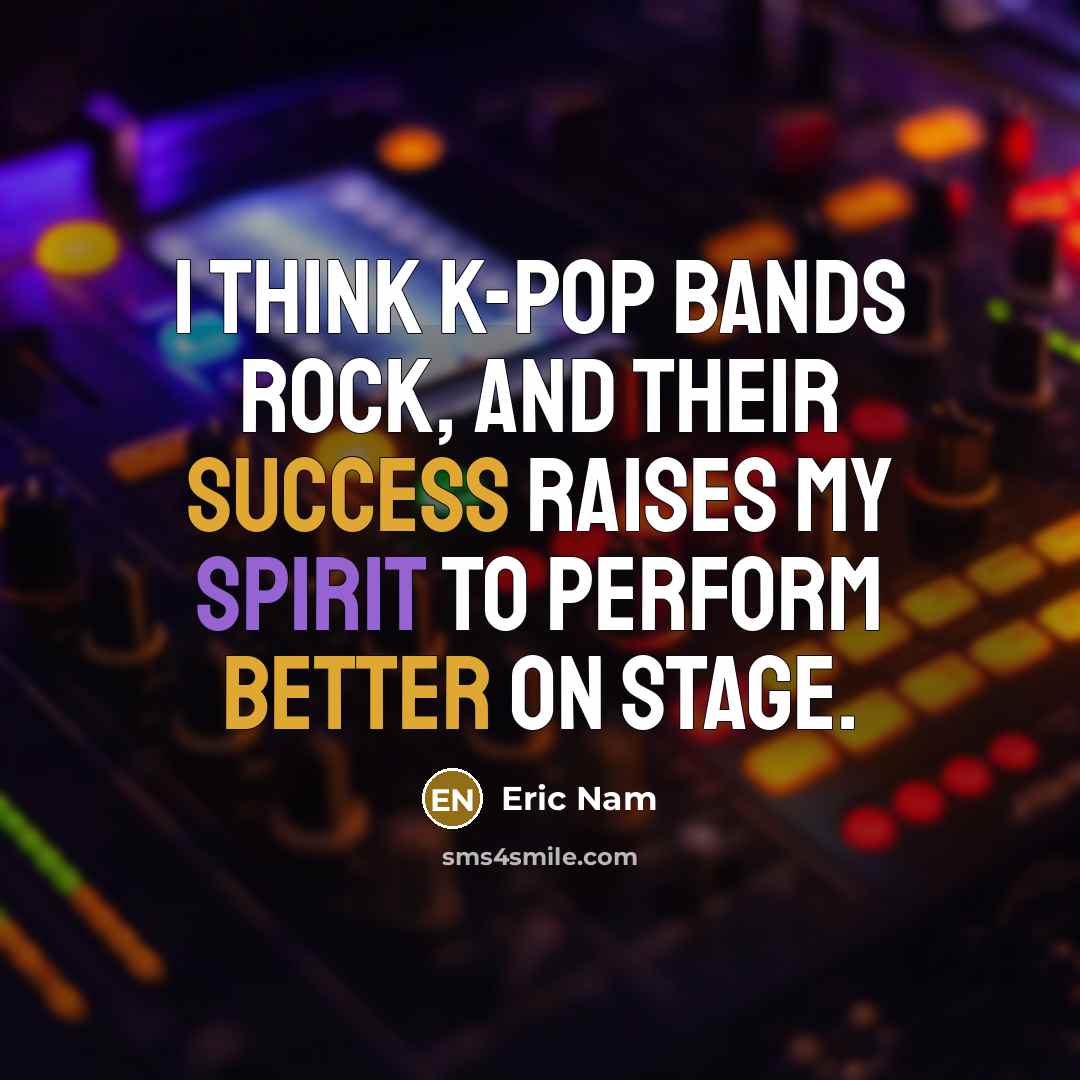 “I think K-pop bands rock, and their success raises my spirit to perform better on stage.” quote by Eric Nam