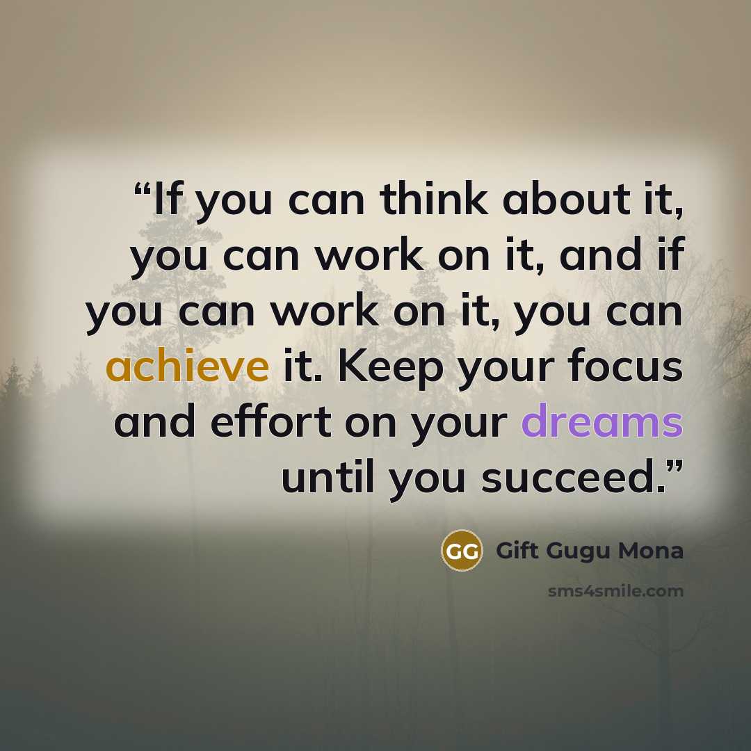 “If you can think about it, you can work on it, and if you can work on it, you can achieve it. Keep your focus and effort on your dreams until you succeed.” quote by Gift Gugu Mona