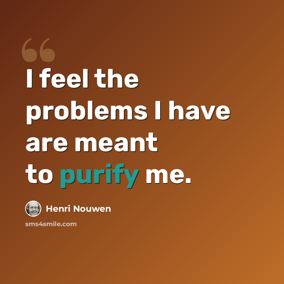 “I feel the problems I have are meant to purify me.” quote by Henri Nouwen
