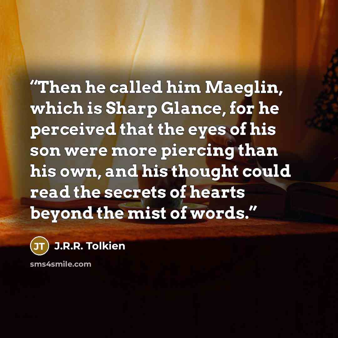 “Then he called him Maeglin, which is Sharp Glance, for he perceived that the eyes of his son were more piercing than his own, and his thought could read the secrets of hearts beyond the mist of words.” quote by J.R.R. Tolkien