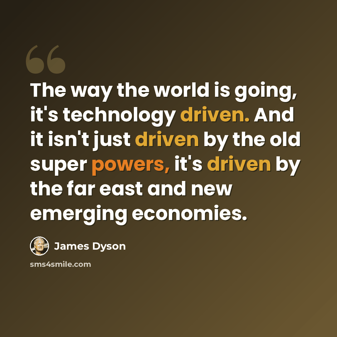 “The way the world is going, it's technology driven. And it isn't just driven by the old super powers, it's driven by the far east and new emerging economies.” quote by James Dyson