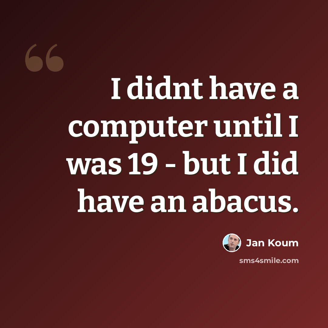 “I didnt have a computer until I was 19 - but I did have an abacus.” quote by Jan Koum
