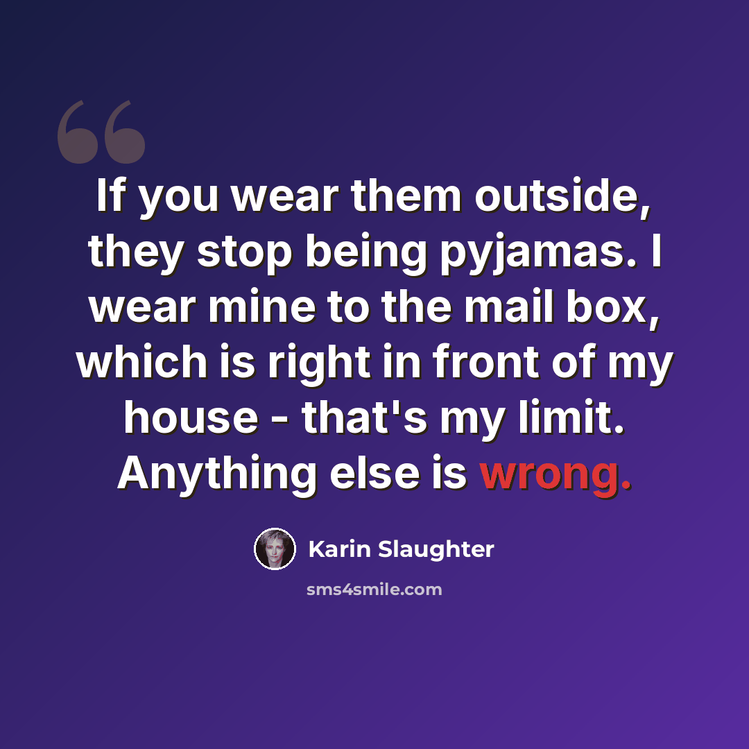“If you wear them outside, they stop being pyjamas. I wear mine to the mail box, which is right in front of my house - that's my limit. Anything else is wrong.” quote by Karin Slaughter