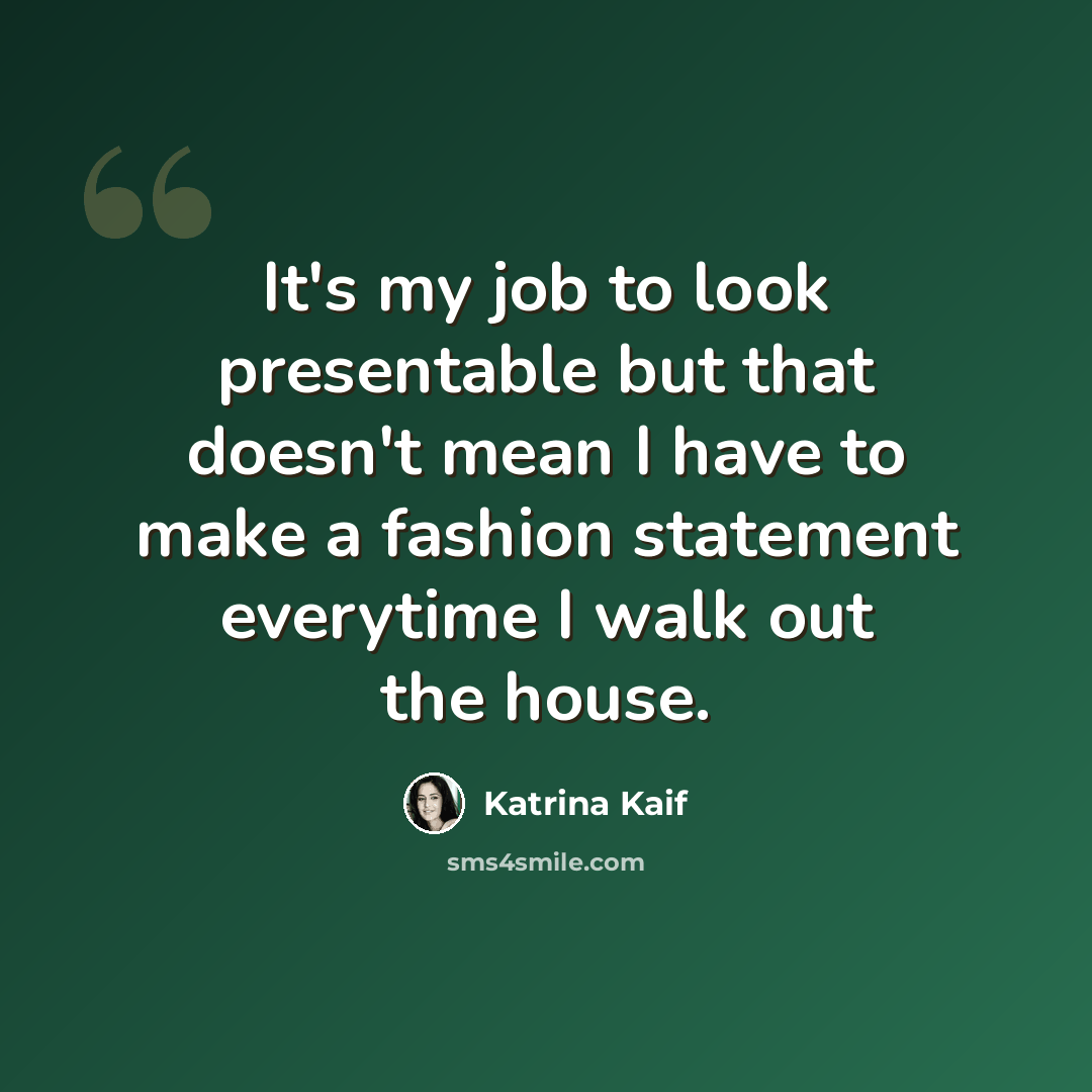“It's my job to look presentable but that doesn't mean I have to make a fashion statement everytime I walk out the house.” quote by Katrina Kaif
