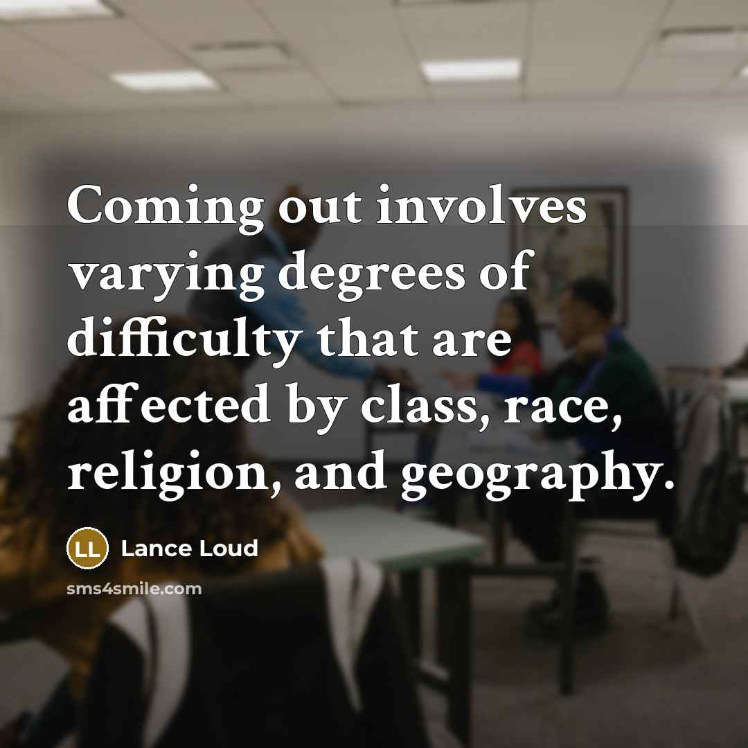 “Coming out involves varying degrees of difficulty that are affected by class, race, religion, and geography.” quote by Lance Loud
