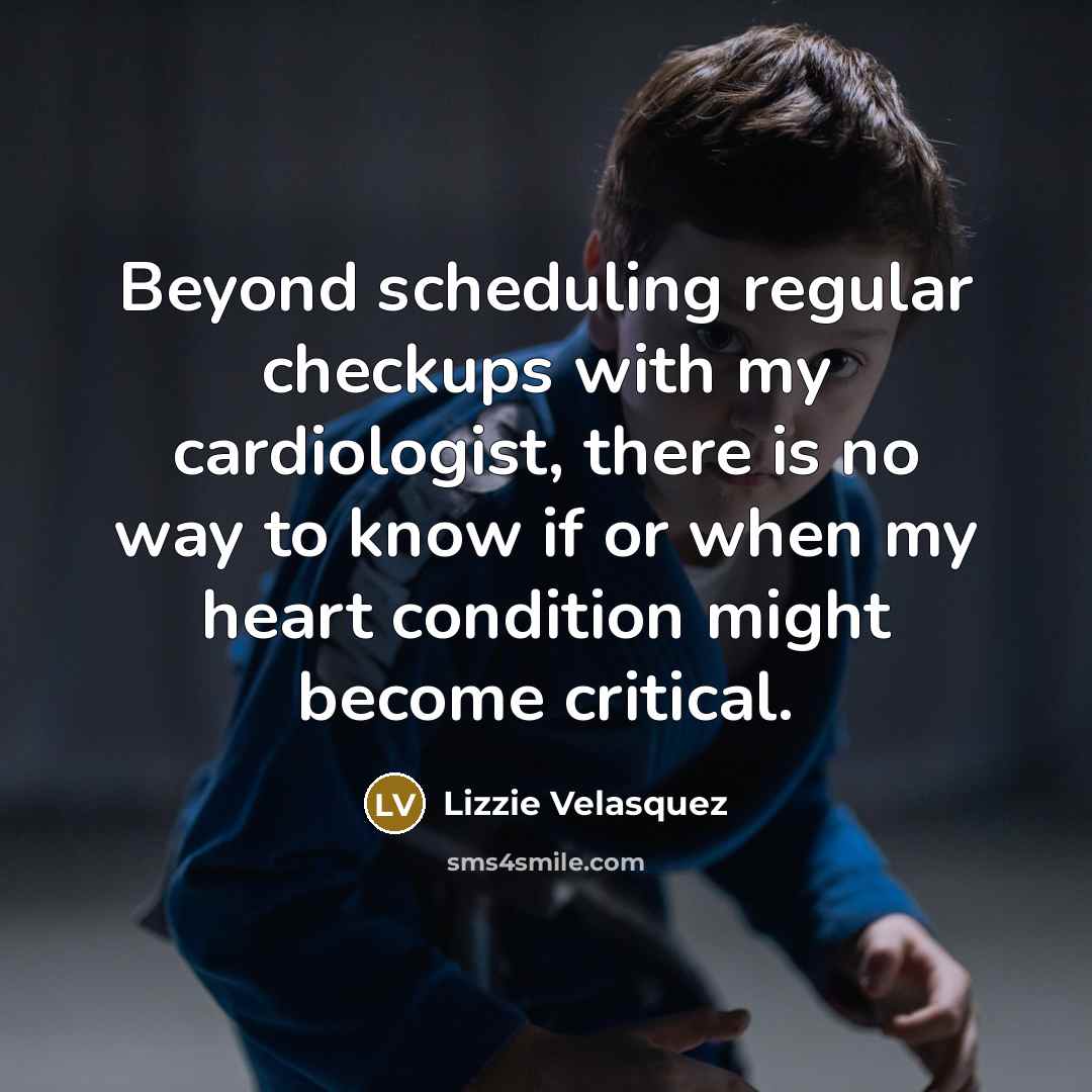 “Beyond scheduling regular checkups with my cardiologist, there is no way to know if or when my heart condition might become critical.” quote by Lizzie Velasquez