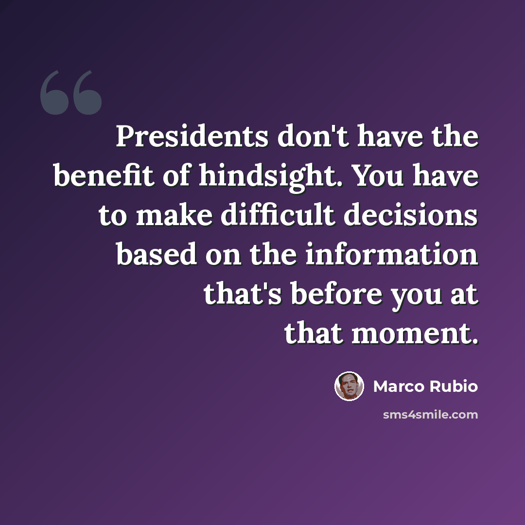 “Presidents don't have the benefit of hindsight. You have to make difficult decisions based on the information that's before you at that moment.” quote by Marco Rubio