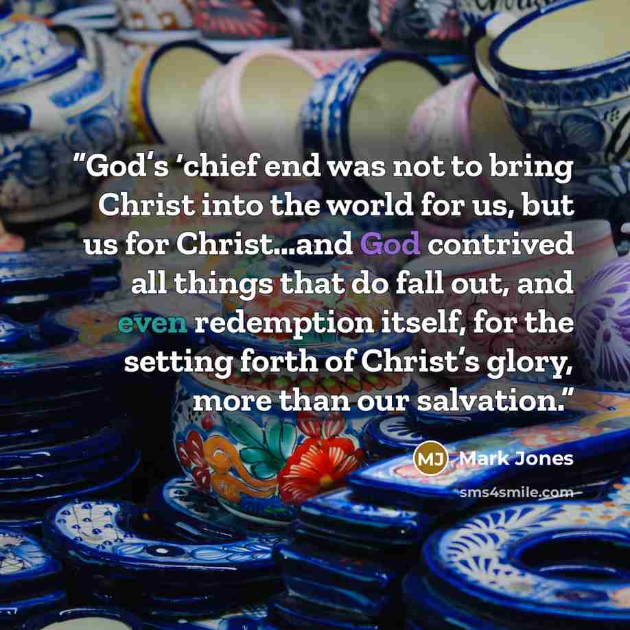 “God’s ‘chief end was not to bring Christ into the world for us, but us for Christ…and God contrived all things that do fall out, and even redemption itself, for the setting forth of Christ’s glory, more than our salvation.” quote by Mark Jones