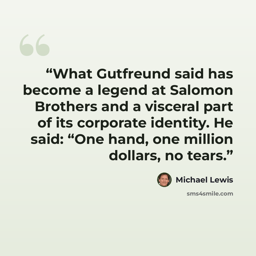 “What Gutfreund said has become a legend at Salomon Brothers and a visceral part of its corporate identity. He said: “One hand, one million dollars, no tears.” quote by Michael Lewis