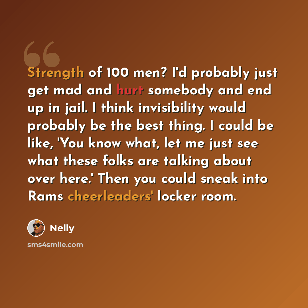 “Strength of 100 men? I'd probably just get mad and hurt somebody and end up in jail. I think invisibility would probably be the best thing. I could be like, 'You know what, let me just see what these folks are talking about over here.' Then you could sneak into Rams cheerleaders' locker room.” quote by Nelly