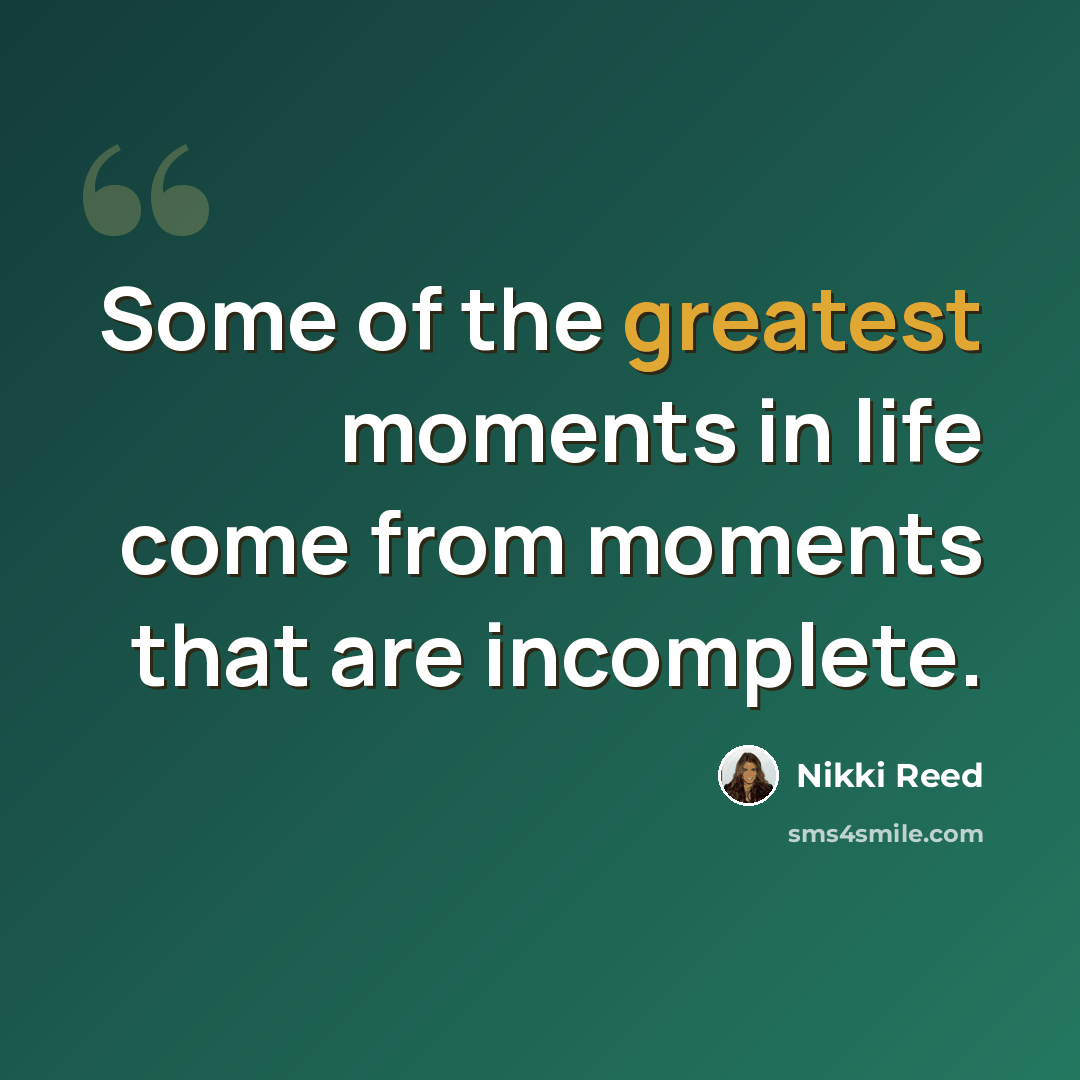“Some of the greatest moments in life come from moments that are incomplete.” quote by Nikki Reed