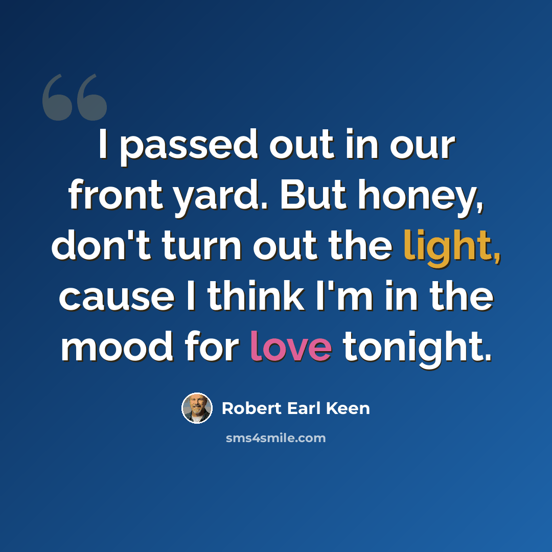 “I passed out in our front yard. But honey, don't turn out the light, cause I think I'm in the mood for love tonight.” quote by Robert Earl Keen