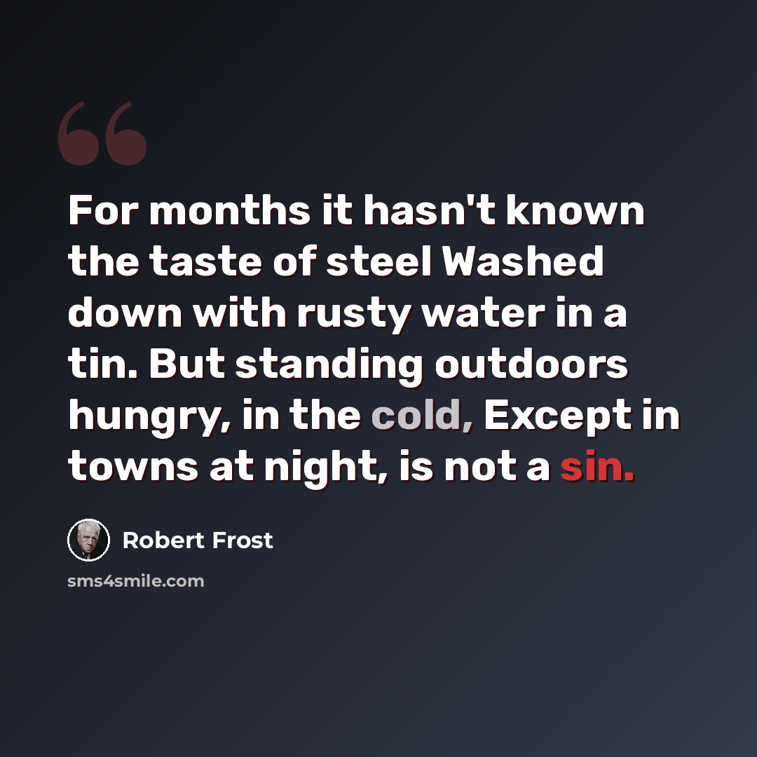 “For months it hasn't known the taste of steel Washed down with rusty water in a tin. But standing outdoors hungry, in the cold, Except in towns at night, is not a sin.” quote by Robert Frost