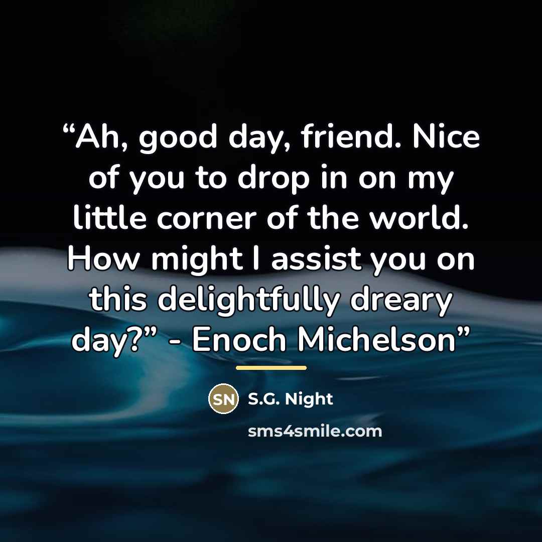 “Ah, good day, friend. Nice of you to drop in on my little corner of the world. How might I assist you on this delightfully dreary day?” - Enoch Michelson” quote by S.G. Night