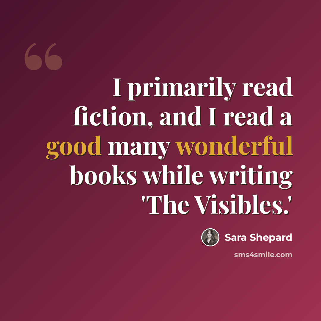 “I primarily read fiction, and I read a good many wonderful books while writing 'The Visibles.'” quote by Sara Shepard