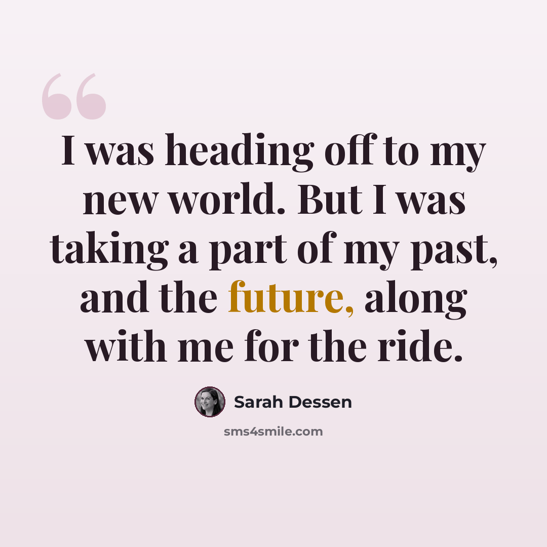 “I was heading off to my new world. But I was taking a part of my past, and the future, along with me for the ride.” quote by Sarah Dessen
