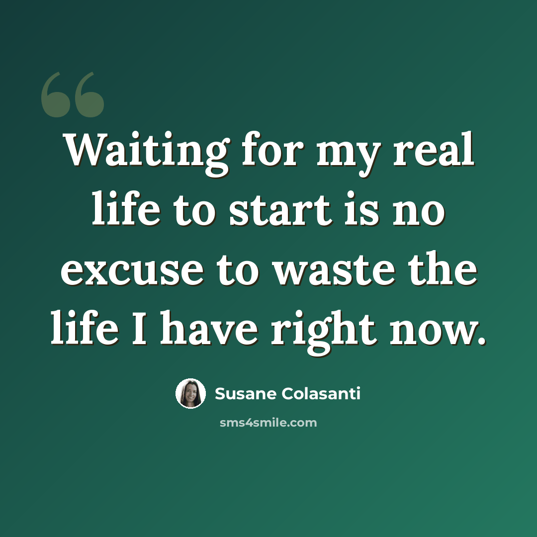 “Waiting for my real life to start is no excuse to waste the life I have right now.” quote by Susane Colasanti