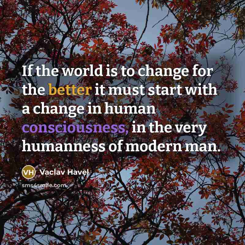 “If the world is to change for the better it must start with a change in human consciousness, in the very humanness of modern man.” quote by Vaclav Havel