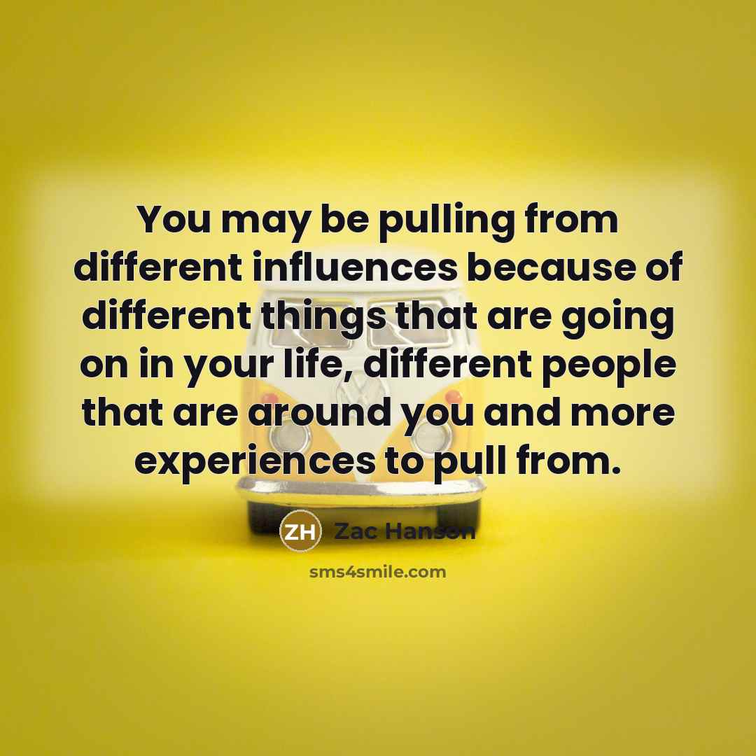 “You may be pulling from different influences because of different things that are going on in your life, different people that are around you and more experiences to pull from.” quote by Zac Hanson