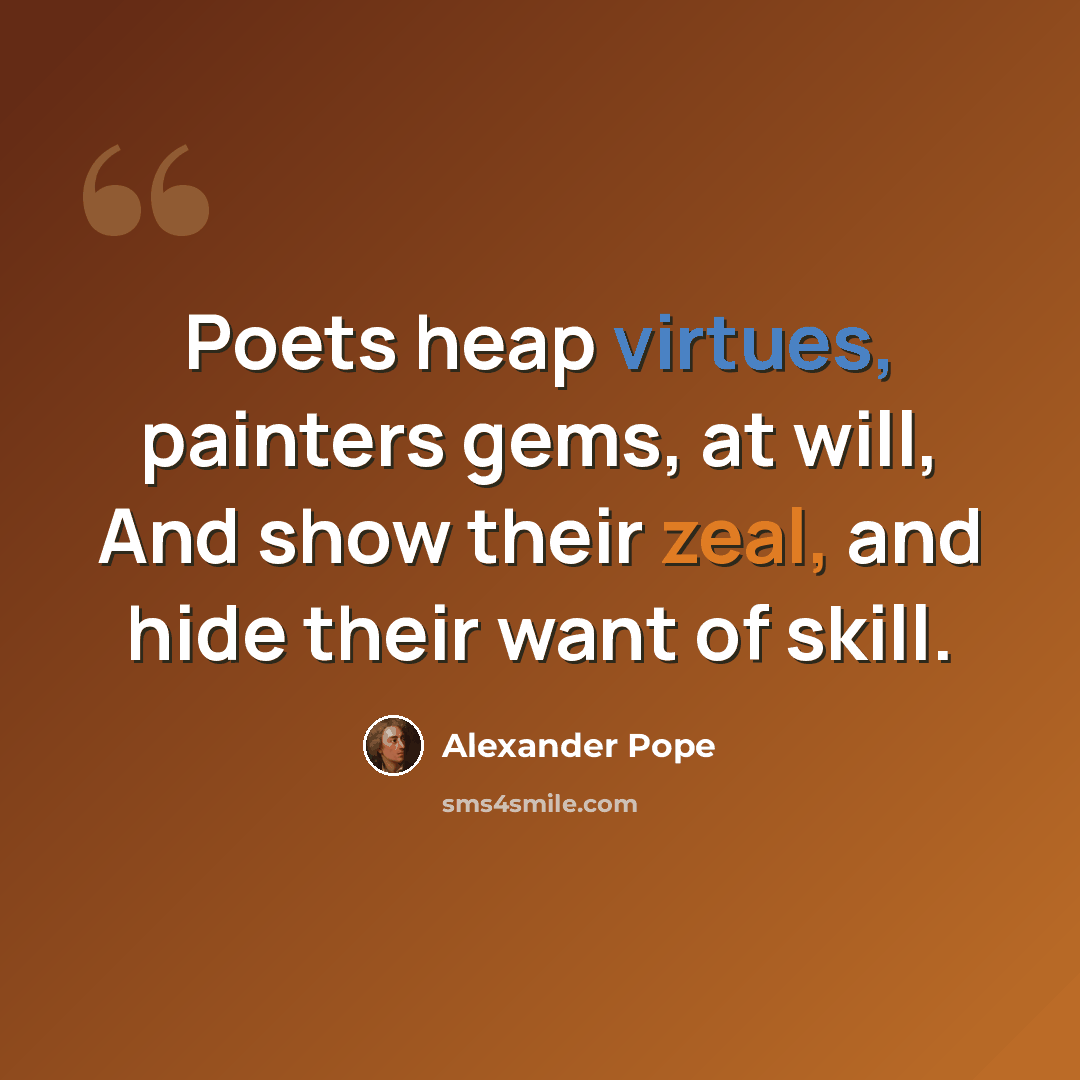 “Poets heap virtues, painters gems, at will, And show their zeal, and hide their want of skill.” quote by Alexander Pope