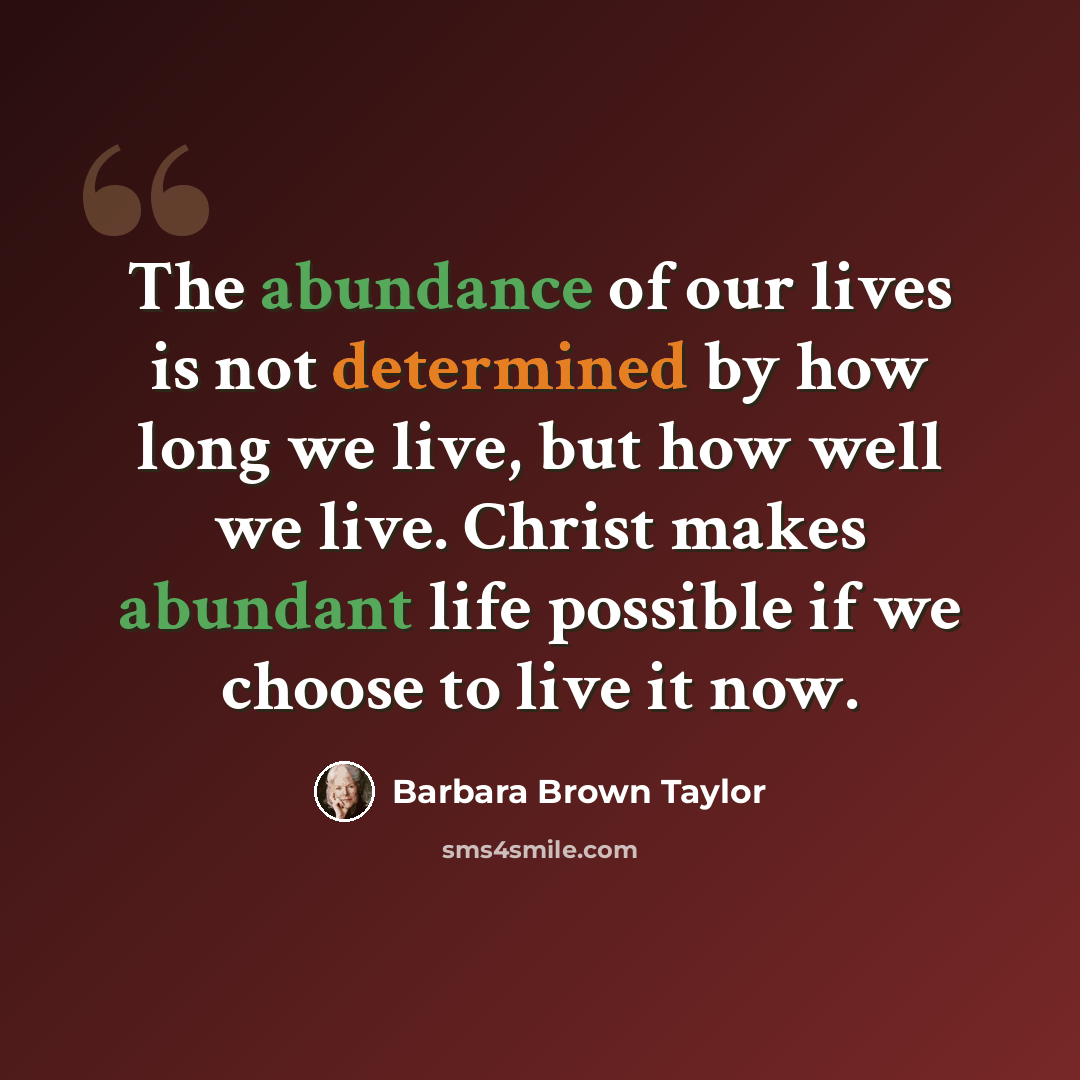 “The abundance of our lives is not determined by how long we live, but how well we live. Christ makes abundant life possible if we choose to live it now.” quote by Barbara Brown Taylor