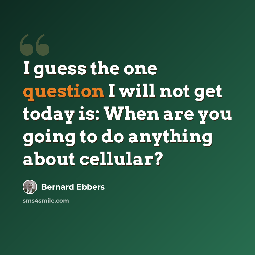 “I guess the one question I will not get today is: When are you going to do anything about cellular?” quote by Bernard Ebbers