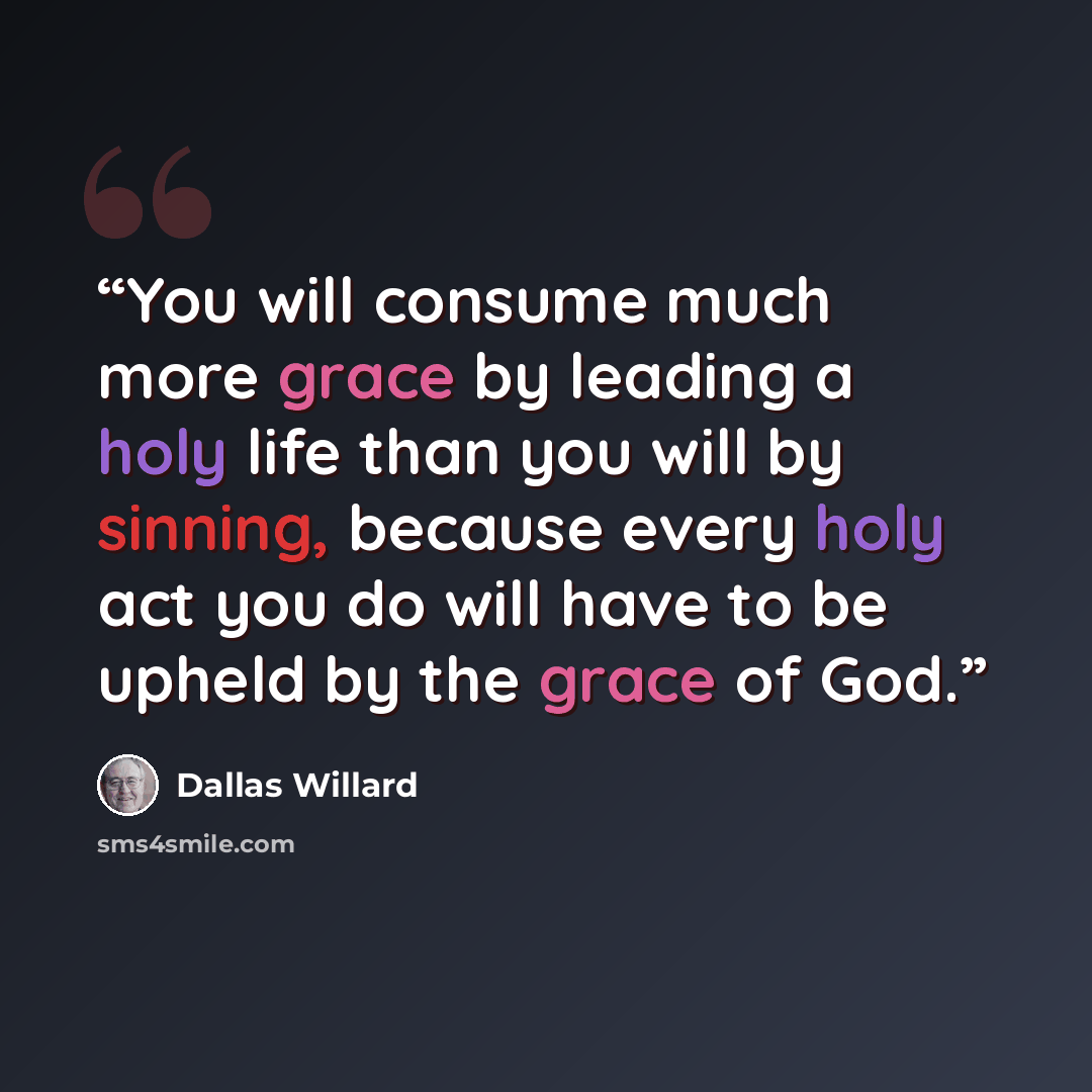 “You will consume much more grace by leading a holy life than you will by sinning, because every holy act you do will have to be upheld by the grace of God.” quote by Dallas Willard