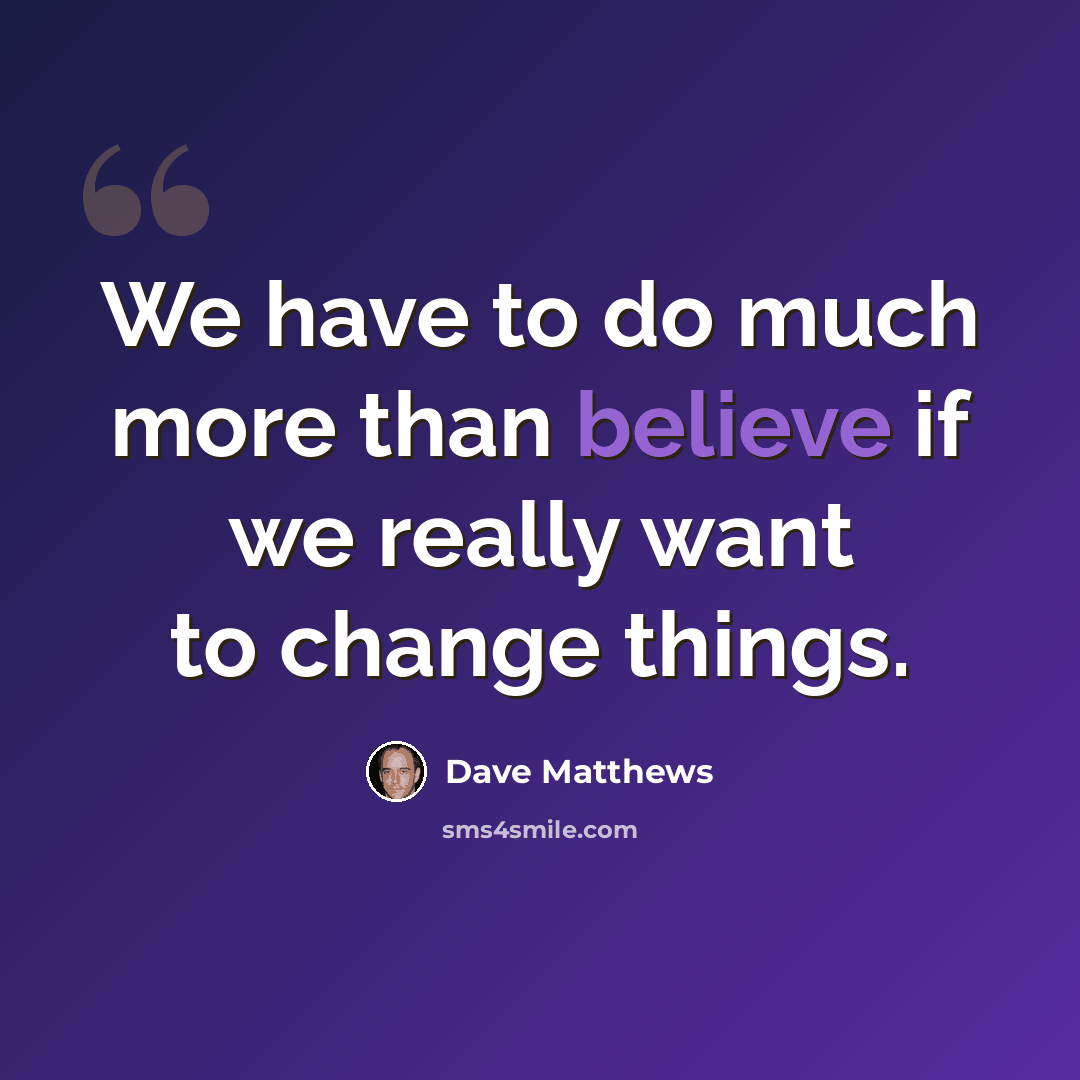 “We have to do much more than believe if we really want to change things.” quote by Dave Matthews