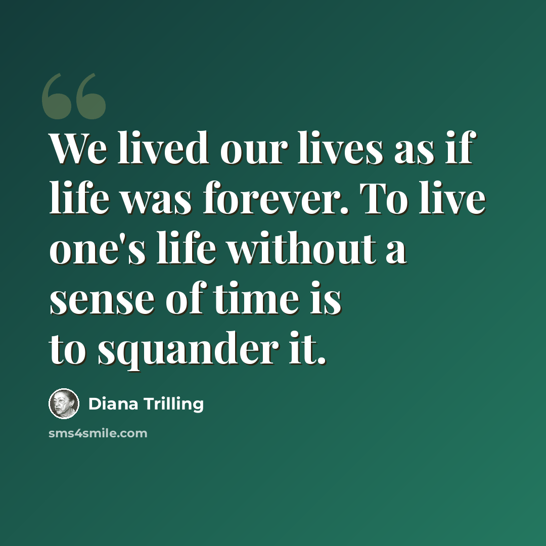 “We lived our lives as if life was forever. To live one's life without a sense of time is to squander it.” quote by Diana Trilling