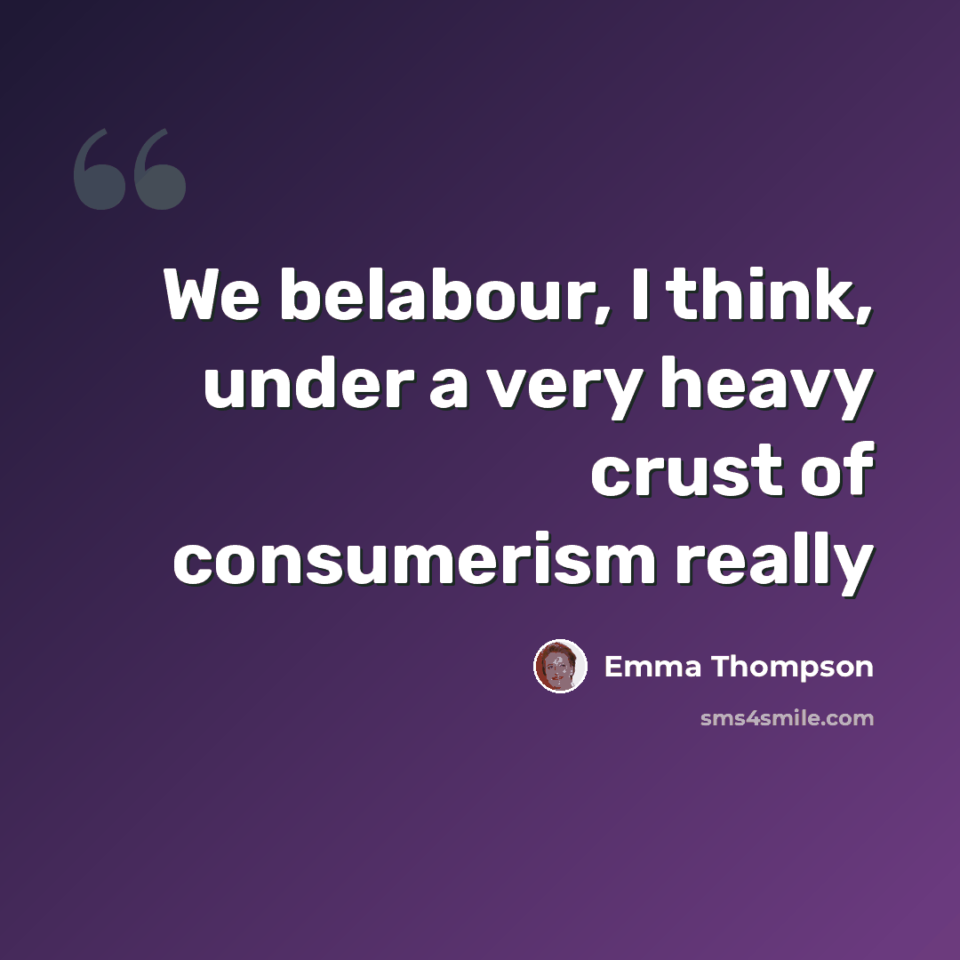 “We belabour, I think, under a very heavy crust of consumerism really” quote by Emma Thompson