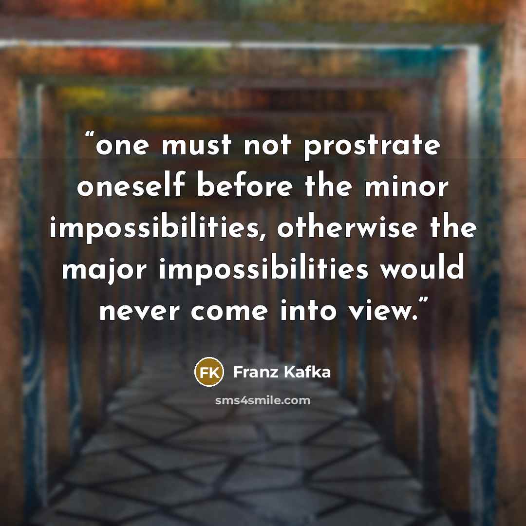 “one must not prostrate oneself before the minor impossibilities, otherwise the major impossibilities would never come into view.” quote by Franz Kafka