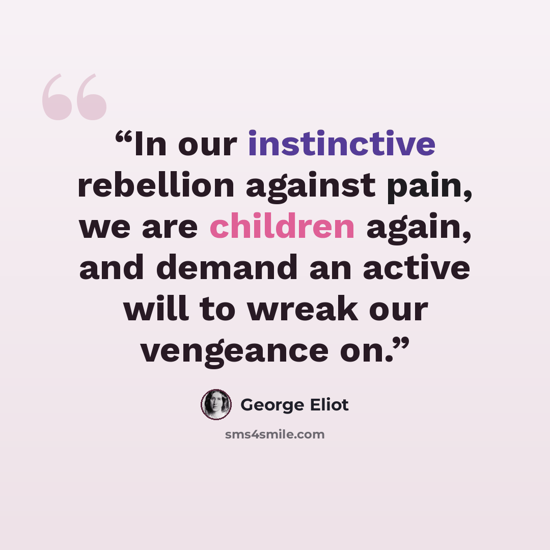 “In our instinctive rebellion against pain, we are children again, and demand an active will to wreak our vengeance on.” quote by George Eliot