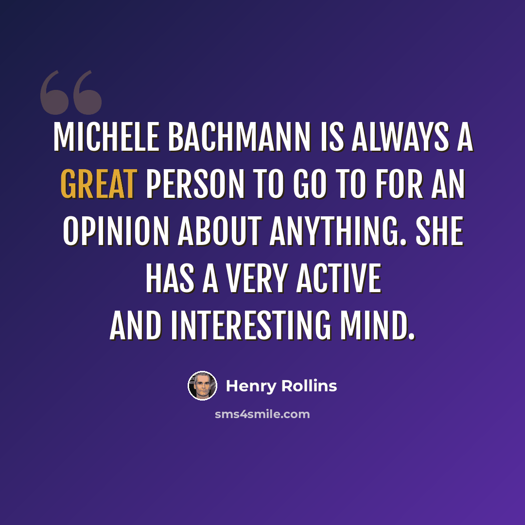 “Michele Bachmann is always a great person to go to for an opinion about anything. She has a very active and interesting mind.” quote by Henry Rollins