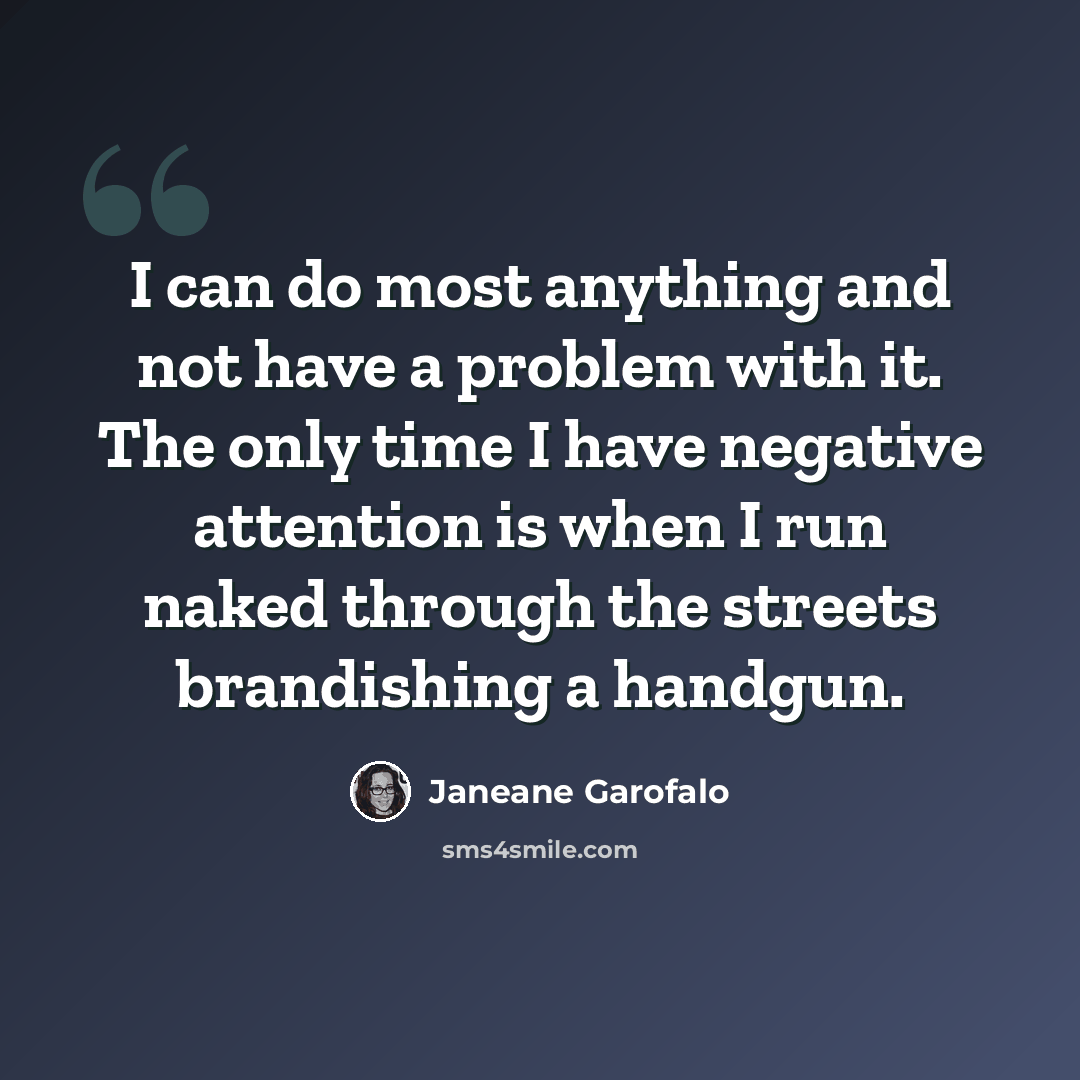 “I can do most anything and not have a problem with it. The only time I have negative attention is when I run naked through the streets brandishing a handgun.” quote by Janeane Garofalo